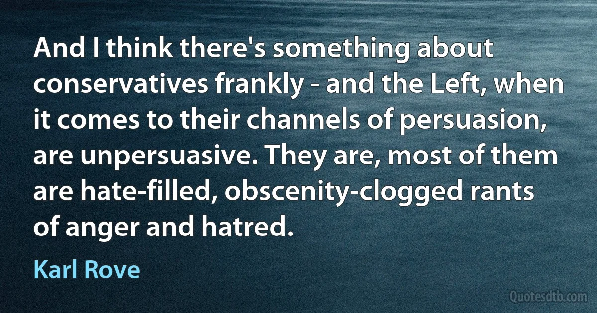 And I think there's something about conservatives frankly - and the Left, when it comes to their channels of persuasion, are unpersuasive. They are, most of them are hate-filled, obscenity-clogged rants of anger and hatred. (Karl Rove)