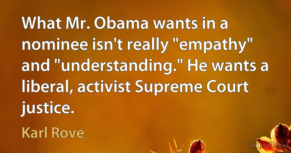 What Mr. Obama wants in a nominee isn't really "empathy" and "understanding." He wants a liberal, activist Supreme Court justice. (Karl Rove)