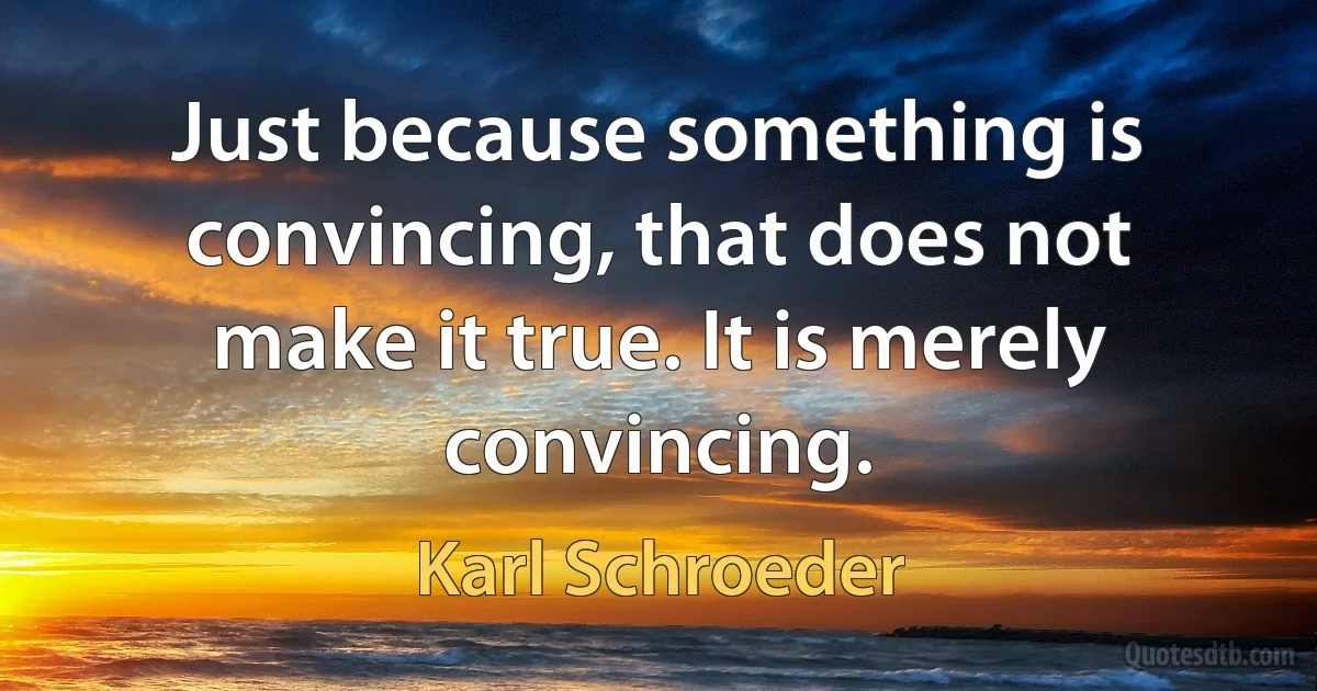 Just because something is convincing, that does not make it true. It is merely convincing. (Karl Schroeder)