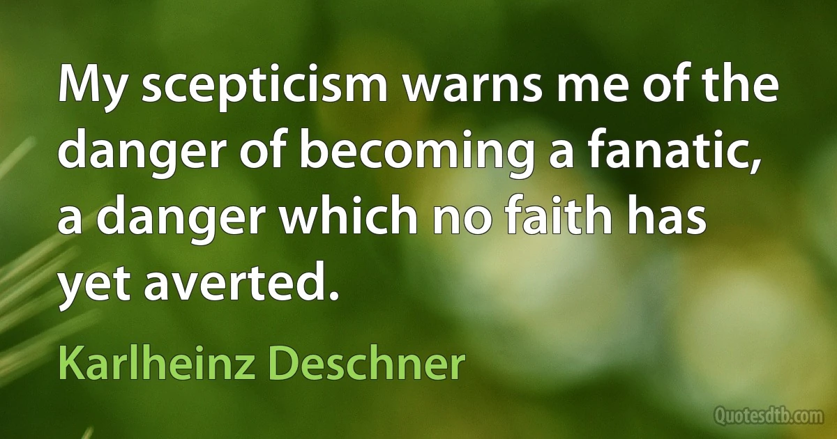 My scepticism warns me of the danger of becoming a fanatic, a danger which no faith has yet averted. (Karlheinz Deschner)