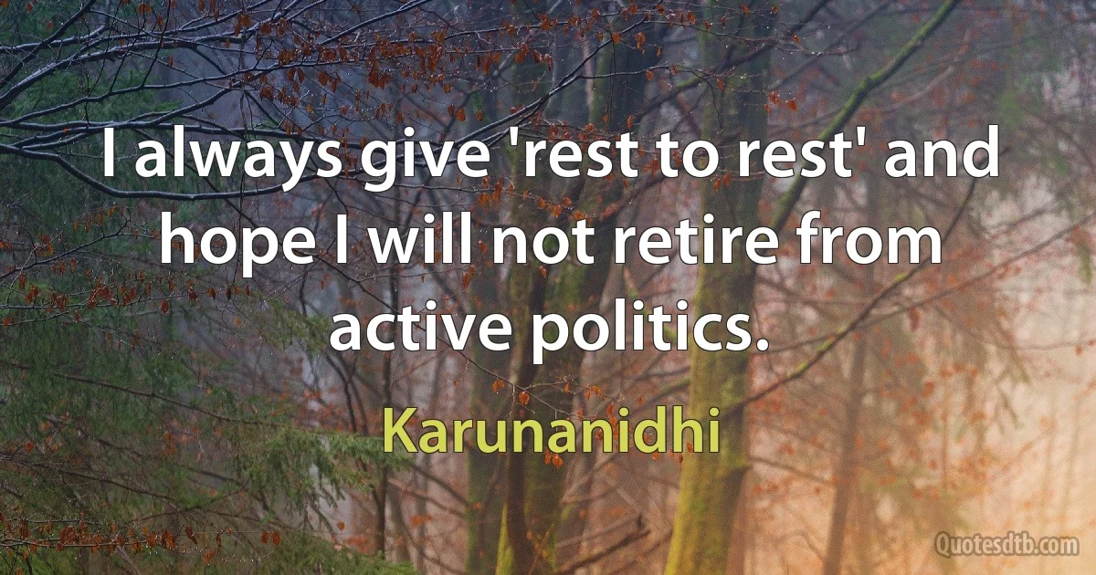 I always give 'rest to rest' and hope I will not retire from active politics. (Karunanidhi)