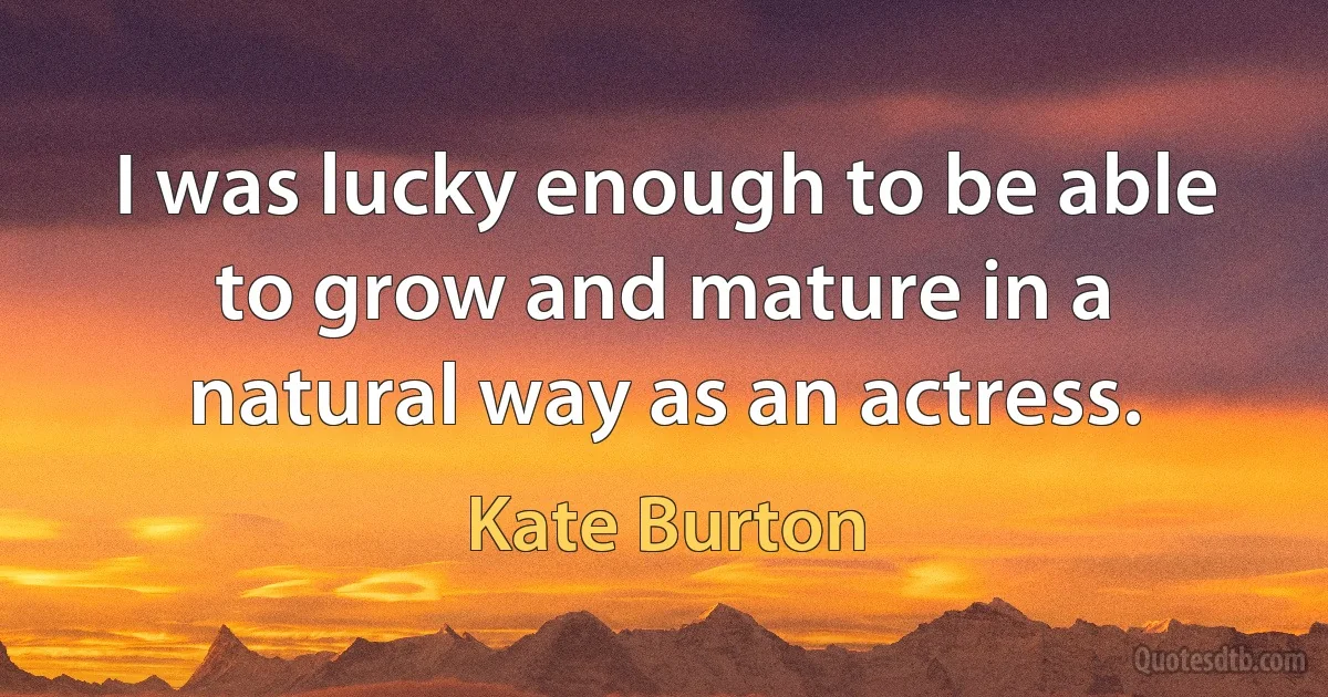 I was lucky enough to be able to grow and mature in a natural way as an actress. (Kate Burton)