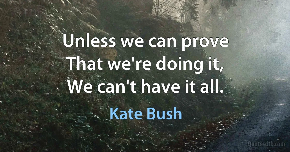 Unless we can prove
That we're doing it,
We can't have it all. (Kate Bush)