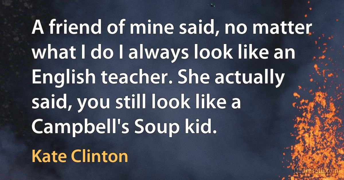 A friend of mine said, no matter what I do I always look like an English teacher. She actually said, you still look like a Campbell's Soup kid. (Kate Clinton)