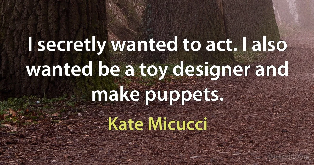 I secretly wanted to act. I also wanted be a toy designer and make puppets. (Kate Micucci)