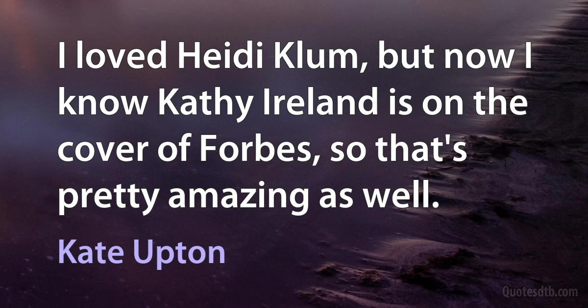 I loved Heidi Klum, but now I know Kathy Ireland is on the cover of Forbes, so that's pretty amazing as well. (Kate Upton)