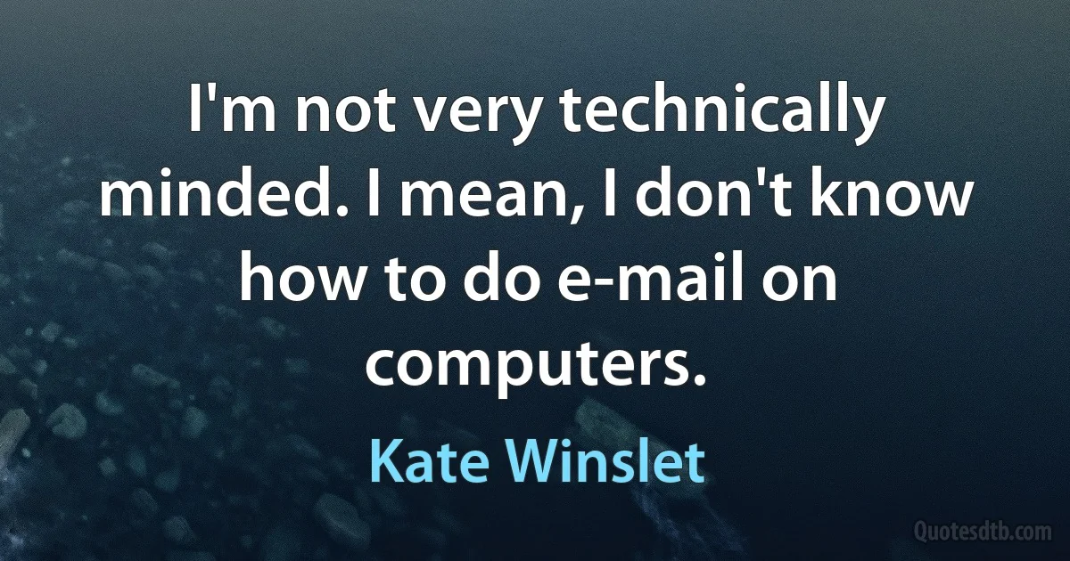 I'm not very technically minded. I mean, I don't know how to do e-mail on computers. (Kate Winslet)