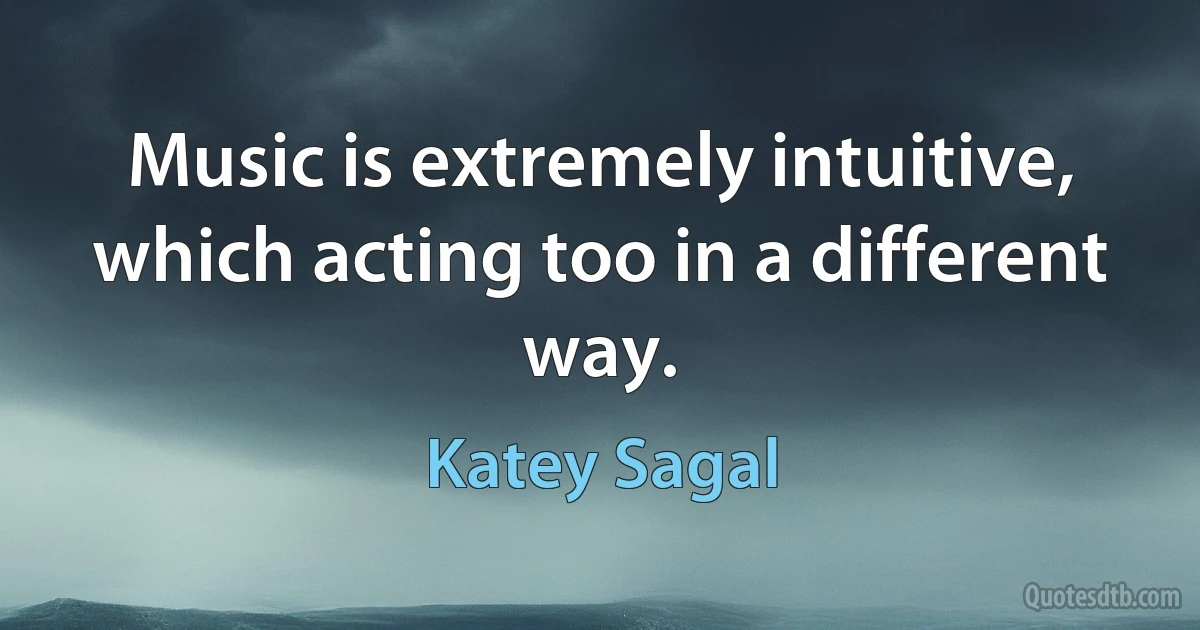 Music is extremely intuitive, which acting too in a different way. (Katey Sagal)