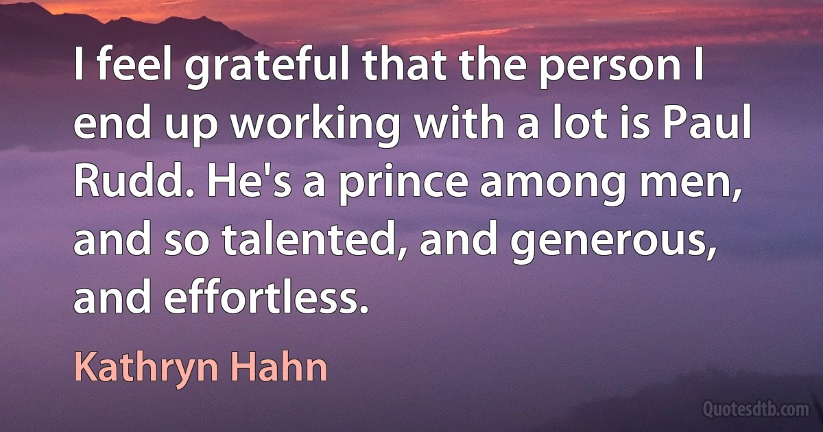 I feel grateful that the person I end up working with a lot is Paul Rudd. He's a prince among men, and so talented, and generous, and effortless. (Kathryn Hahn)