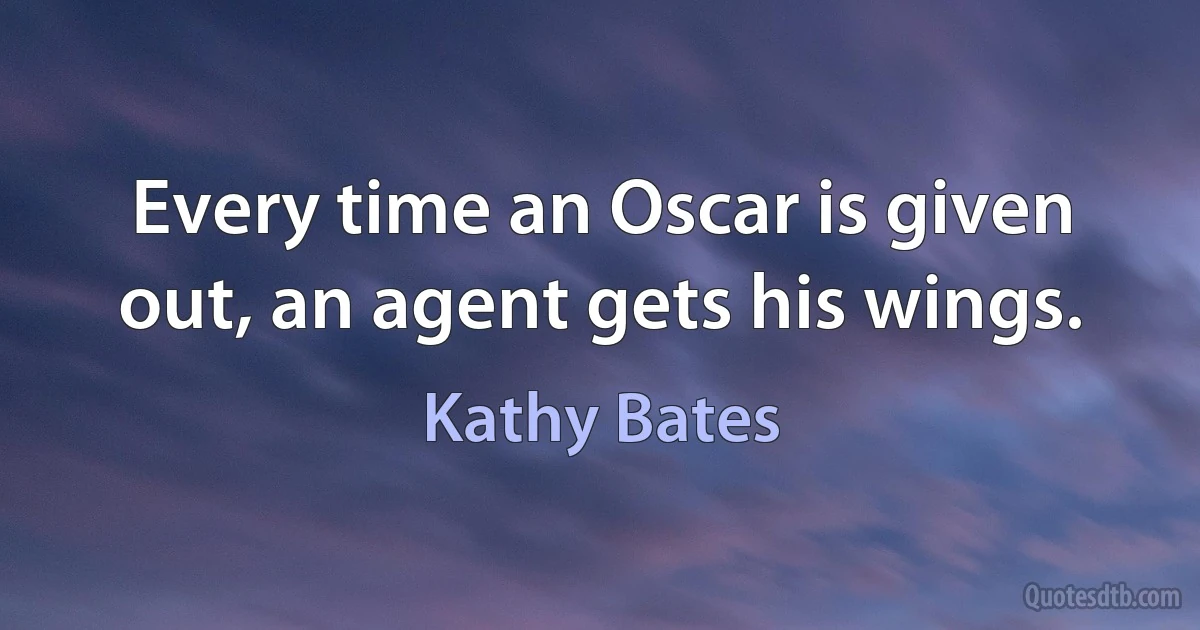 Every time an Oscar is given out, an agent gets his wings. (Kathy Bates)