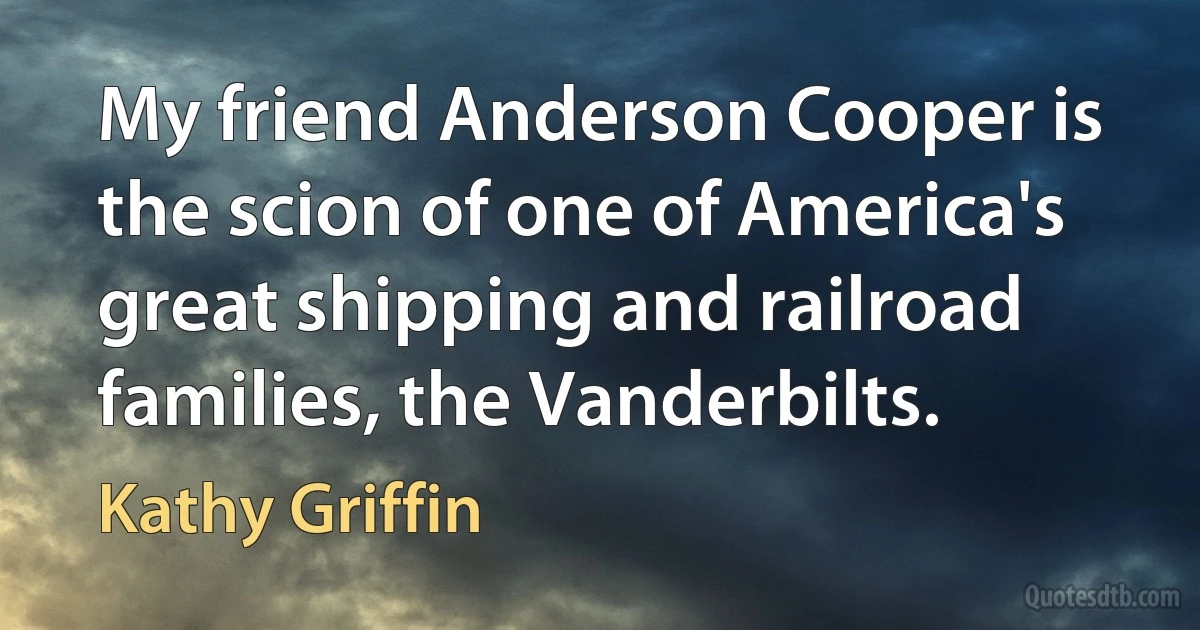 My friend Anderson Cooper is the scion of one of America's great shipping and railroad families, the Vanderbilts. (Kathy Griffin)