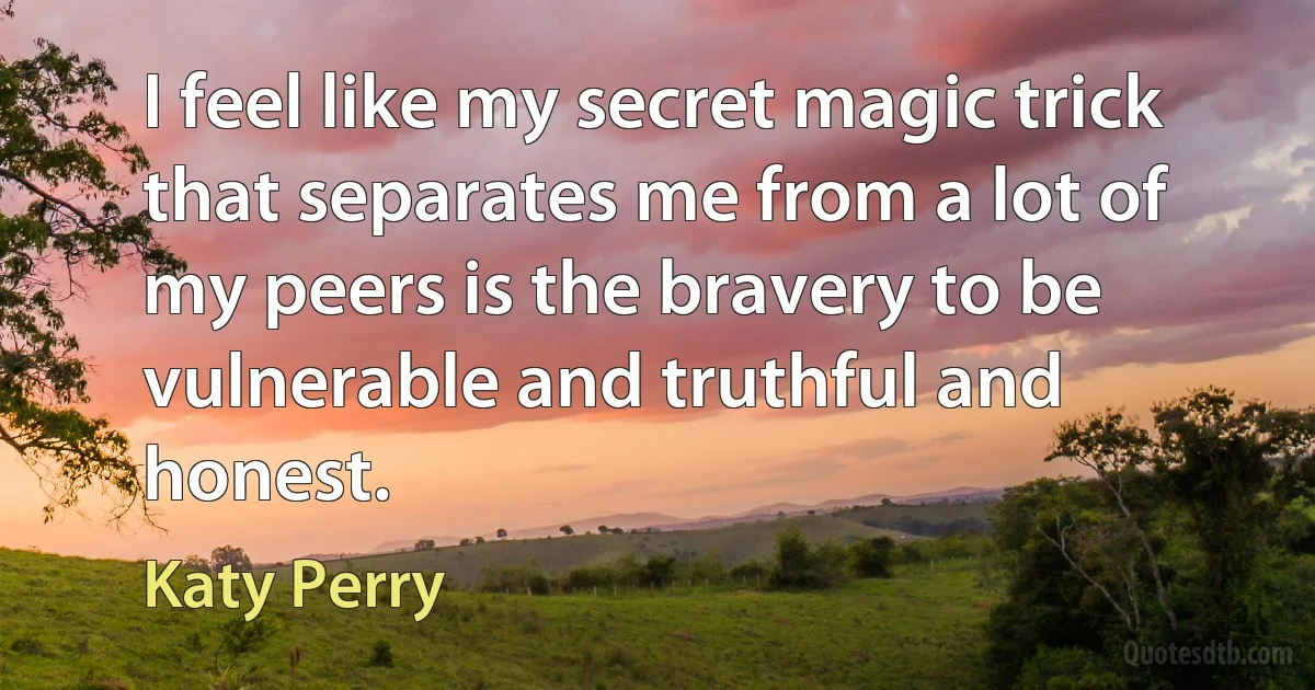 I feel like my secret magic trick that separates me from a lot of my peers is the bravery to be vulnerable and truthful and honest. (Katy Perry)