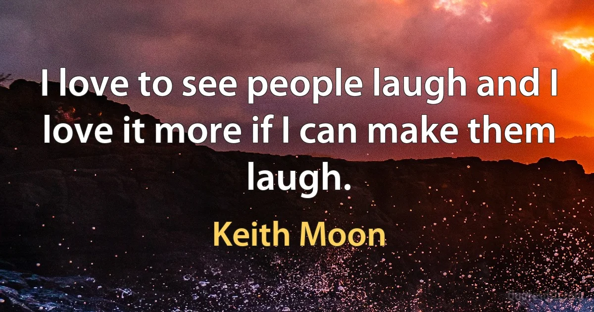 I love to see people laugh and I love it more if I can make them laugh. (Keith Moon)