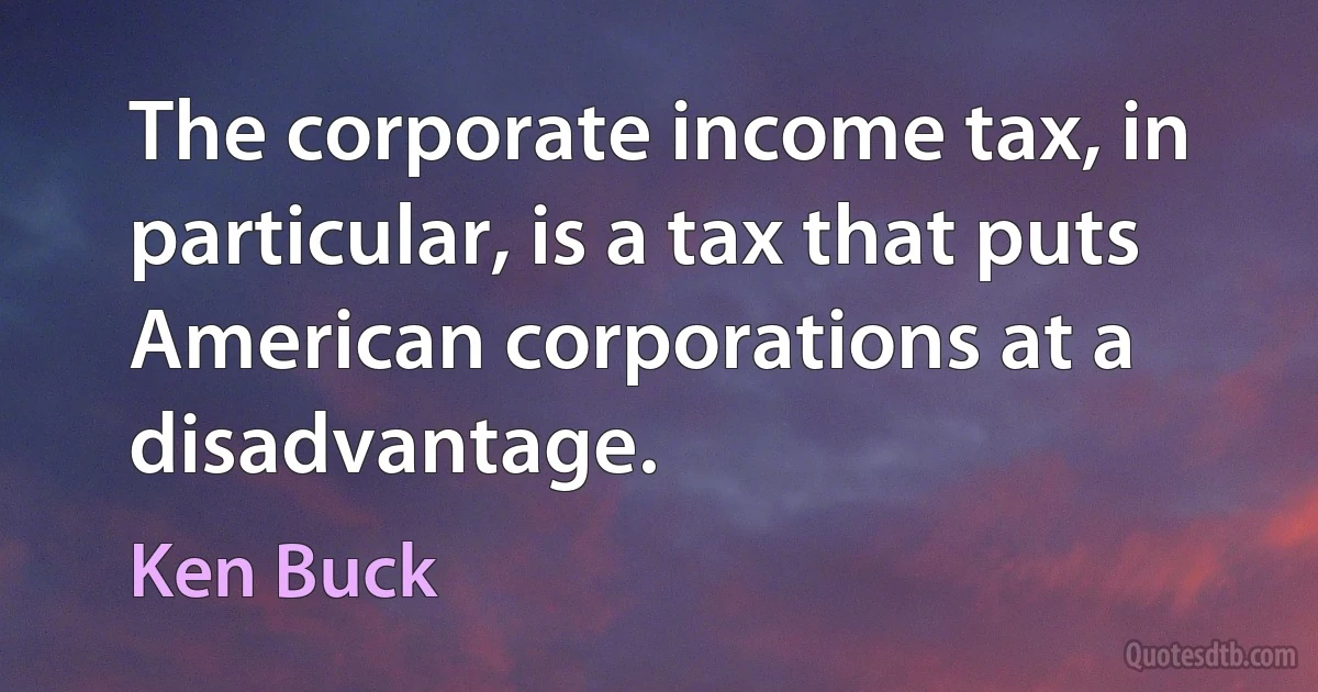 The corporate income tax, in particular, is a tax that puts American corporations at a disadvantage. (Ken Buck)