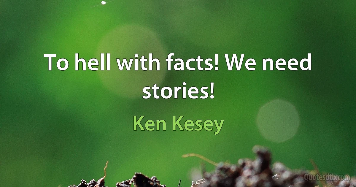 To hell with facts! We need stories! (Ken Kesey)