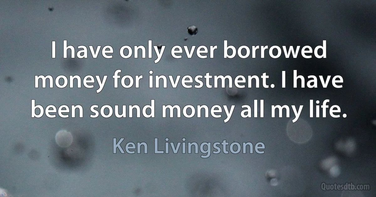 I have only ever borrowed money for investment. I have been sound money all my life. (Ken Livingstone)