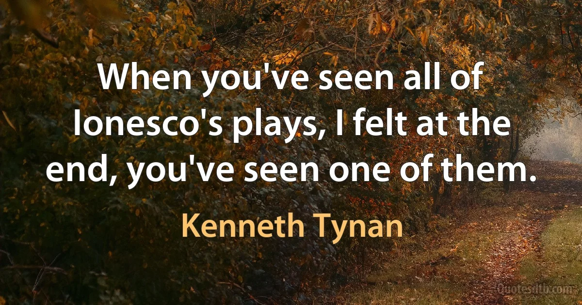 When you've seen all of Ionesco's plays, I felt at the end, you've seen one of them. (Kenneth Tynan)