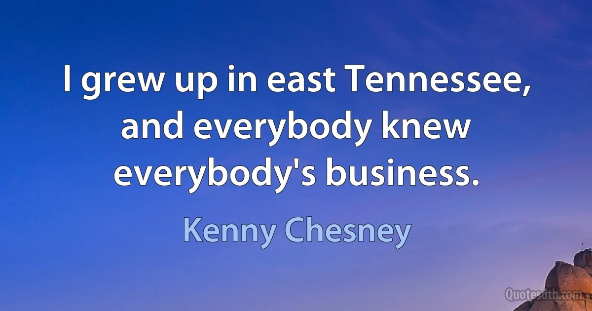 I grew up in east Tennessee, and everybody knew everybody's business. (Kenny Chesney)