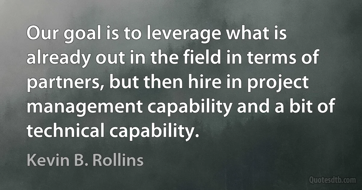 Our goal is to leverage what is already out in the field in terms of partners, but then hire in project management capability and a bit of technical capability. (Kevin B. Rollins)