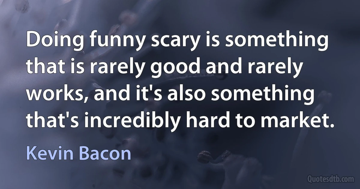 Doing funny scary is something that is rarely good and rarely works, and it's also something that's incredibly hard to market. (Kevin Bacon)