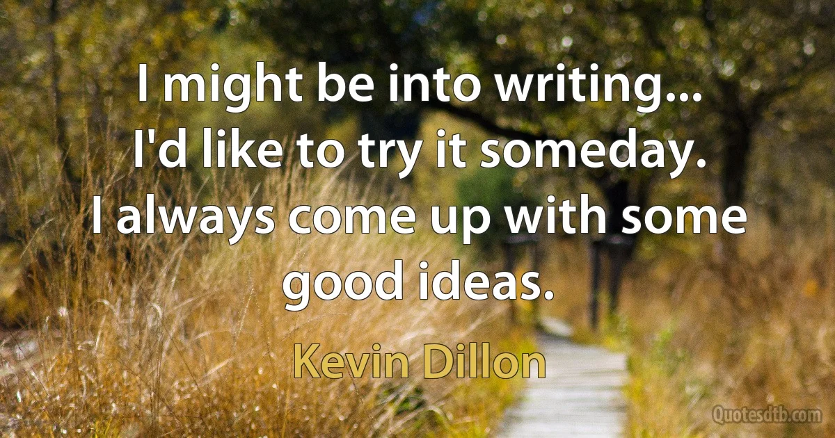 I might be into writing... I'd like to try it someday. I always come up with some good ideas. (Kevin Dillon)