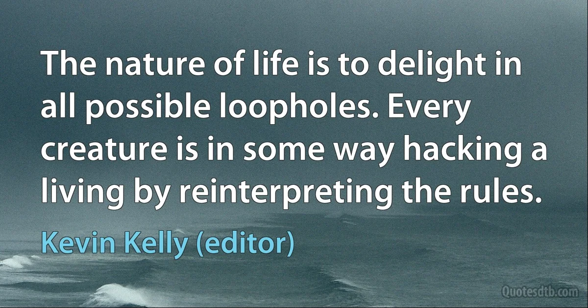 The nature of life is to delight in all possible loopholes. Every creature is in some way hacking a living by reinterpreting the rules. (Kevin Kelly (editor))