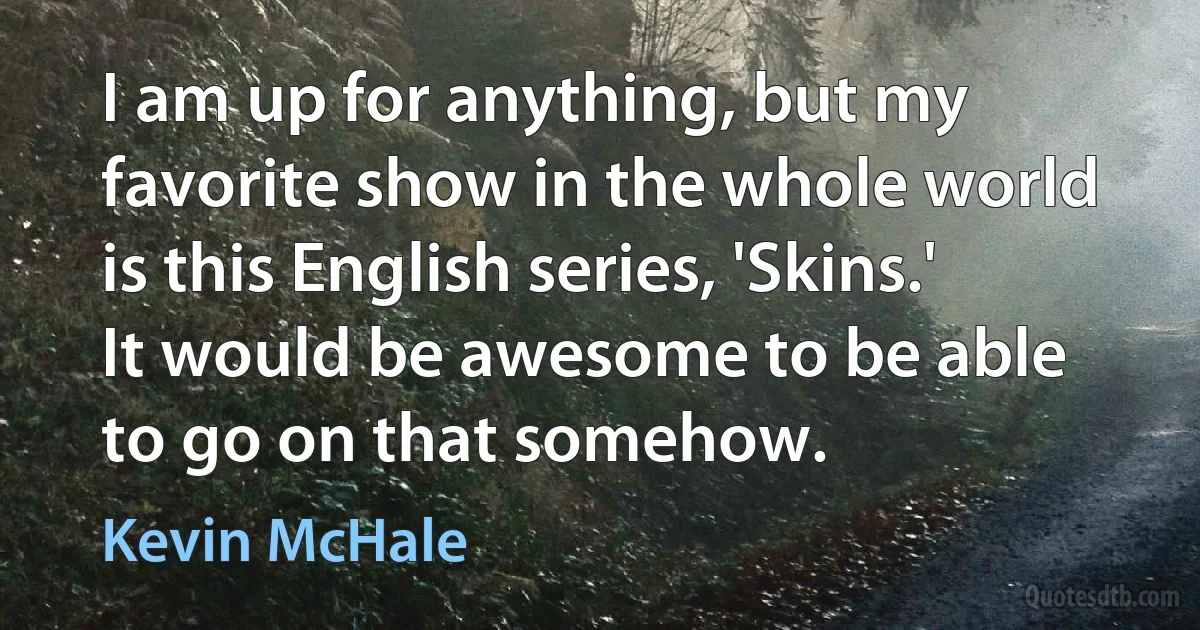 I am up for anything, but my favorite show in the whole world is this English series, 'Skins.' It would be awesome to be able to go on that somehow. (Kevin McHale)