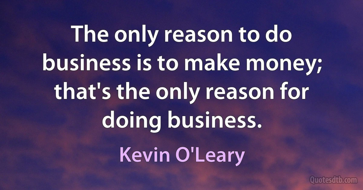 The only reason to do business is to make money; that's the only reason for doing business. (Kevin O'Leary)