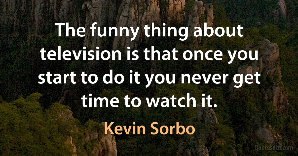 The funny thing about television is that once you start to do it you never get time to watch it. (Kevin Sorbo)