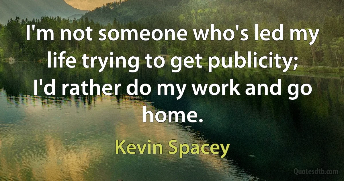 I'm not someone who's led my life trying to get publicity; I'd rather do my work and go home. (Kevin Spacey)