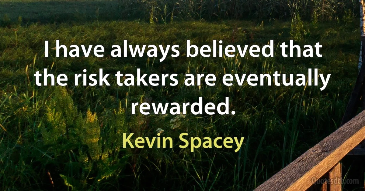 I have always believed that the risk takers are eventually rewarded. (Kevin Spacey)