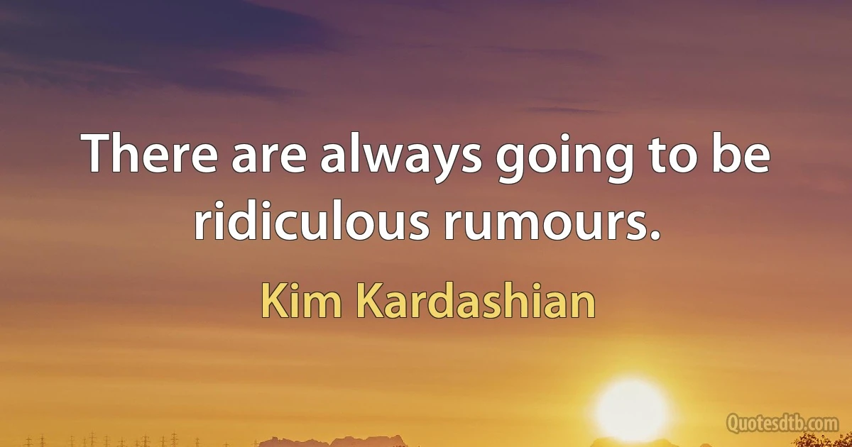 There are always going to be ridiculous rumours. (Kim Kardashian)