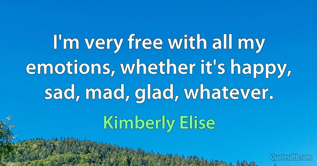 I'm very free with all my emotions, whether it's happy, sad, mad, glad, whatever. (Kimberly Elise)