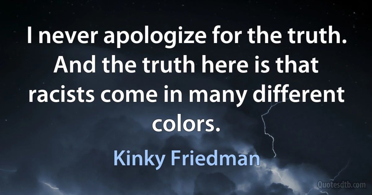 I never apologize for the truth. And the truth here is that racists come in many different colors. (Kinky Friedman)