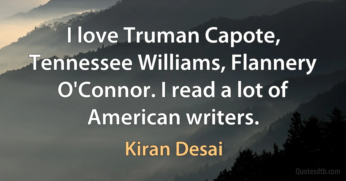 I love Truman Capote, Tennessee Williams, Flannery O'Connor. I read a lot of American writers. (Kiran Desai)