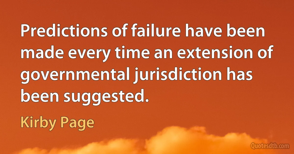 Predictions of failure have been made every time an extension of governmental jurisdiction has been suggested. (Kirby Page)