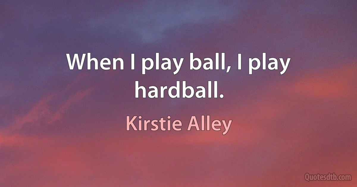 When I play ball, I play hardball. (Kirstie Alley)