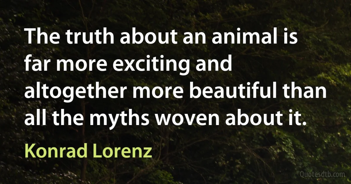 The truth about an animal is far more exciting and altogether more beautiful than all the myths woven about it. (Konrad Lorenz)