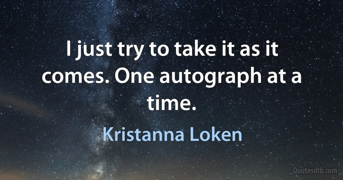 I just try to take it as it comes. One autograph at a time. (Kristanna Loken)