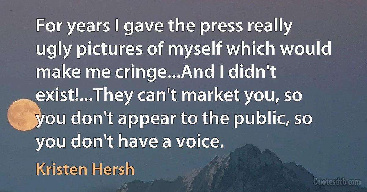 For years I gave the press really ugly pictures of myself which would make me cringe...And I didn't exist!...They can't market you, so you don't appear to the public, so you don't have a voice. (Kristen Hersh)