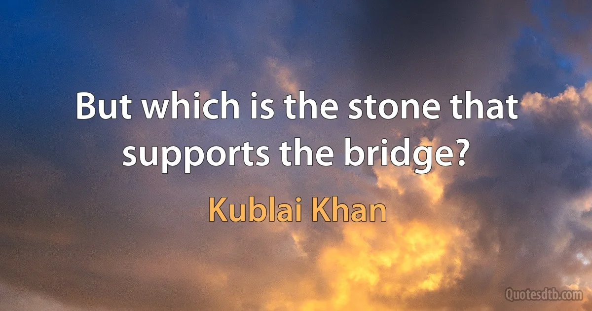 But which is the stone that supports the bridge? (Kublai Khan)