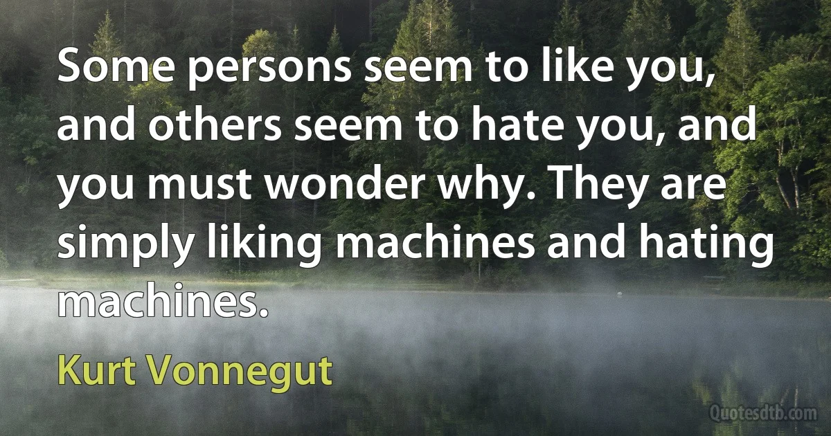 Some persons seem to like you, and others seem to hate you, and you must wonder why. They are simply liking machines and hating machines. (Kurt Vonnegut)