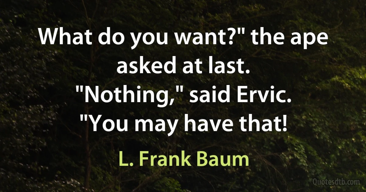 What do you want?" the ape asked at last.
"Nothing," said Ervic.
"You may have that! (L. Frank Baum)