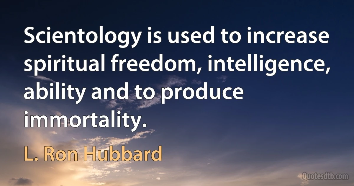 Scientology is used to increase spiritual freedom, intelligence, ability and to produce immortality. (L. Ron Hubbard)