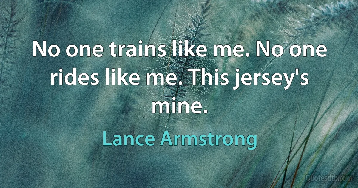 No one trains like me. No one rides like me. This jersey's mine. (Lance Armstrong)