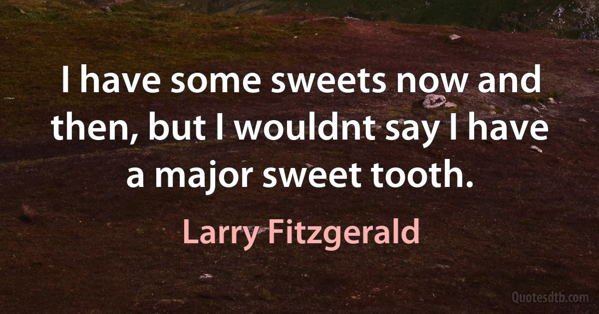 I have some sweets now and then, but I wouldnt say I have a major sweet tooth. (Larry Fitzgerald)