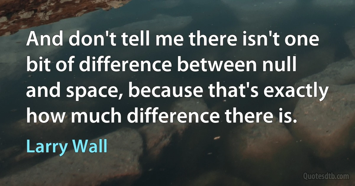 And don't tell me there isn't one bit of difference between null and space, because that's exactly how much difference there is. (Larry Wall)