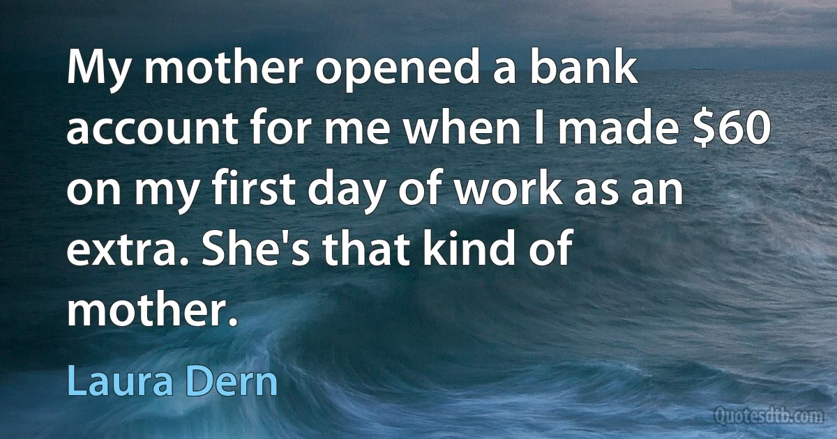 My mother opened a bank account for me when I made $60 on my first day of work as an extra. She's that kind of mother. (Laura Dern)