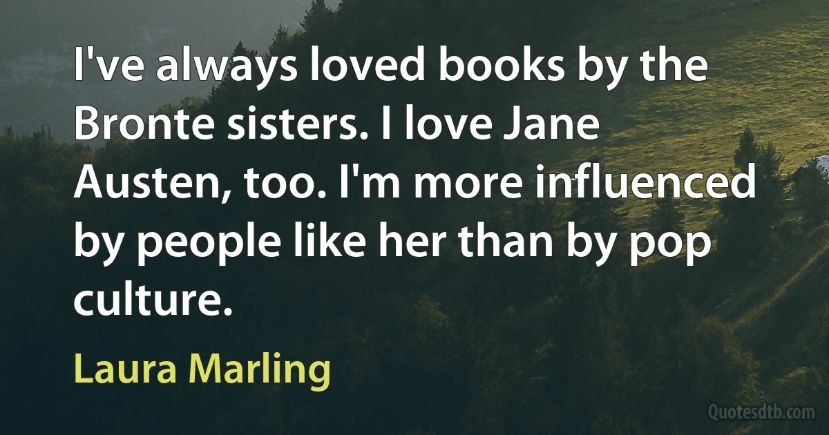 I've always loved books by the Bronte sisters. I love Jane Austen, too. I'm more influenced by people like her than by pop culture. (Laura Marling)