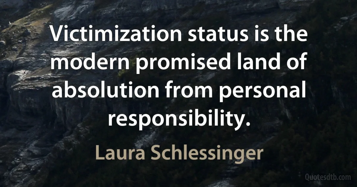 Victimization status is the modern promised land of absolution from personal responsibility. (Laura Schlessinger)